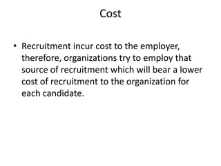 Cost

• Recruitment incur cost to the employer,
  therefore, organizations try to employ that
  source of recruitment which will bear a lower
  cost of recruitment to the organization for
  each candidate.
 