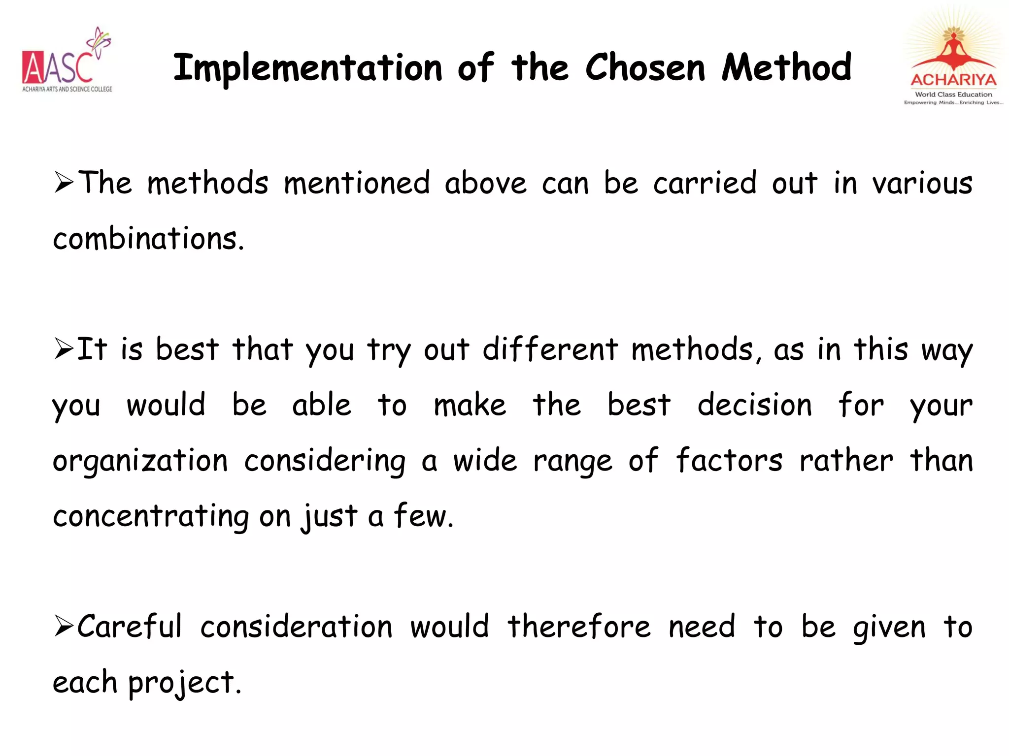 Implementation of the Chosen Method
The methods mentioned above can be carried out in various
combinations.
It is best that you try out different methods, as in this way
you would be able to make the best decision for your
organization considering a wide range of factors rather than
concentrating on just a few.
Careful consideration would therefore need to be given to
each project.
 