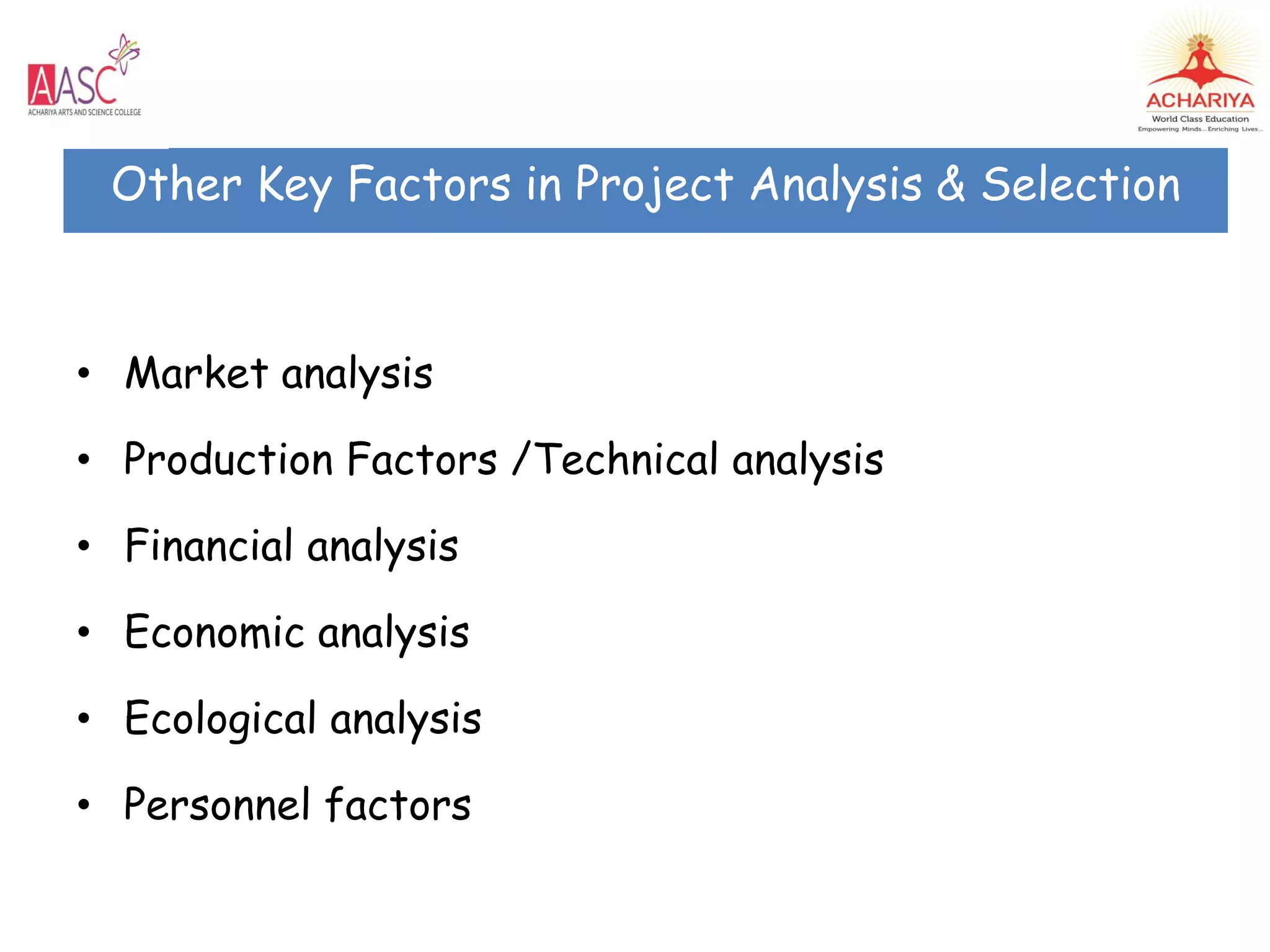 • Market analysis
• Production Factors /Technical analysis
• Financial analysis
• Economic analysis
• Ecological analysis
• Personnel factors
Other Key Factors in Project Analysis & Selection
 
