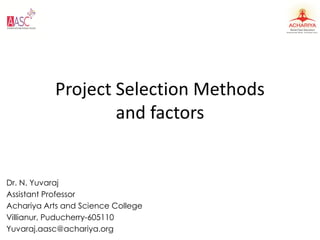 Project Selection Methods
and factors
Dr. N. Yuvaraj
Assistant Professor
Achariya Arts and Science College
Villianur, Puducherry-605110
Yuvaraj.aasc@achariya.org
 
