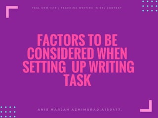 FACTORS TO BE
CONSIDERED WHEN
 SETTING  UP WRITING
TASK
T E S L U K M 1 4 1 8 /   T E A C H I N G W R I T I N G I N E S L C O N T E X T
A N I S M A R J A N A Z M I M U R A D . A 1 5 0 4 7 7 .
 