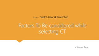 Factors To Be considered while
selecting CT
Subject : Switch Gear & Protection
- Shivam Patel
 