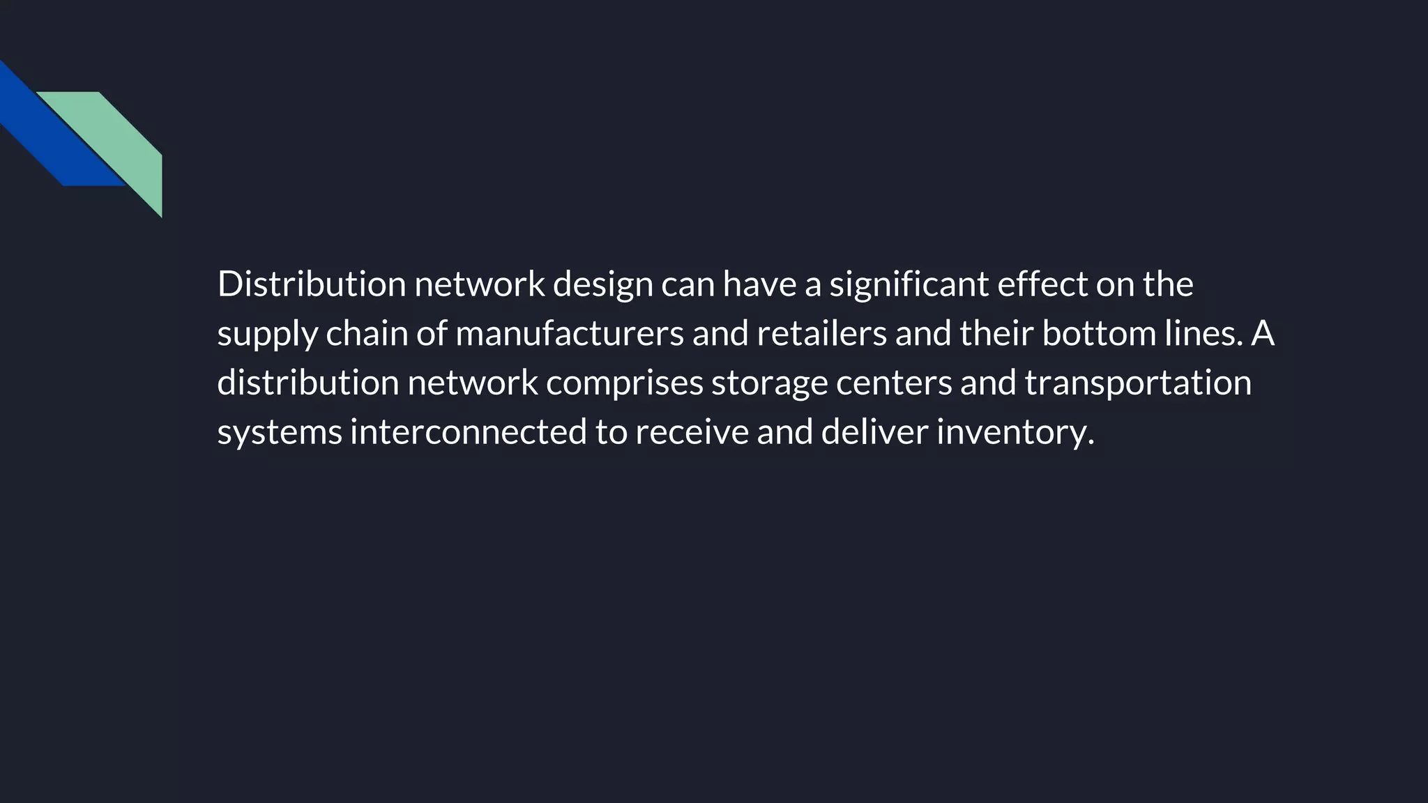 Distribution network design can have a significant effect on the
supply chain of manufacturers and retailers and their bottom lines. A
distribution network comprises storage centers and transportation
systems interconnected to receive and deliver inventory.