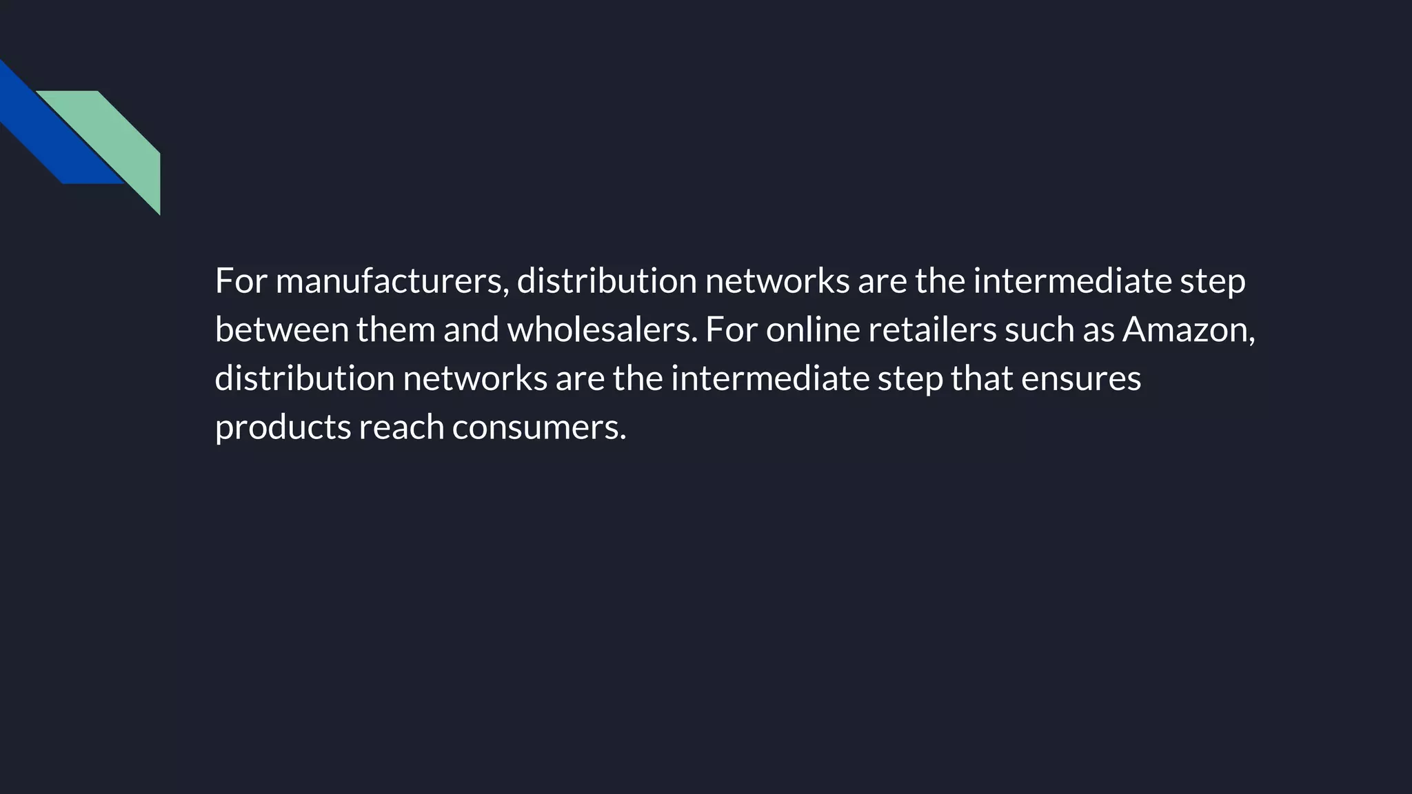 For manufacturers, distribution networks are the intermediate step
between them and wholesalers. For online retailers such as Amazon,
distribution networks are the intermediate step that ensures
products reach consumers.