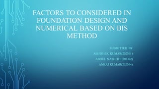 FACTORS TO CONSIDERED IN
FOUNDATION DESIGN AND
NUMERICAL BASED ON BIS
METHOD
SUBMITTED BY
ABHISHEK KUMAR(202301)
ABDUL NASHITH (202302)
ANKAJ KUMAR(202304)
 