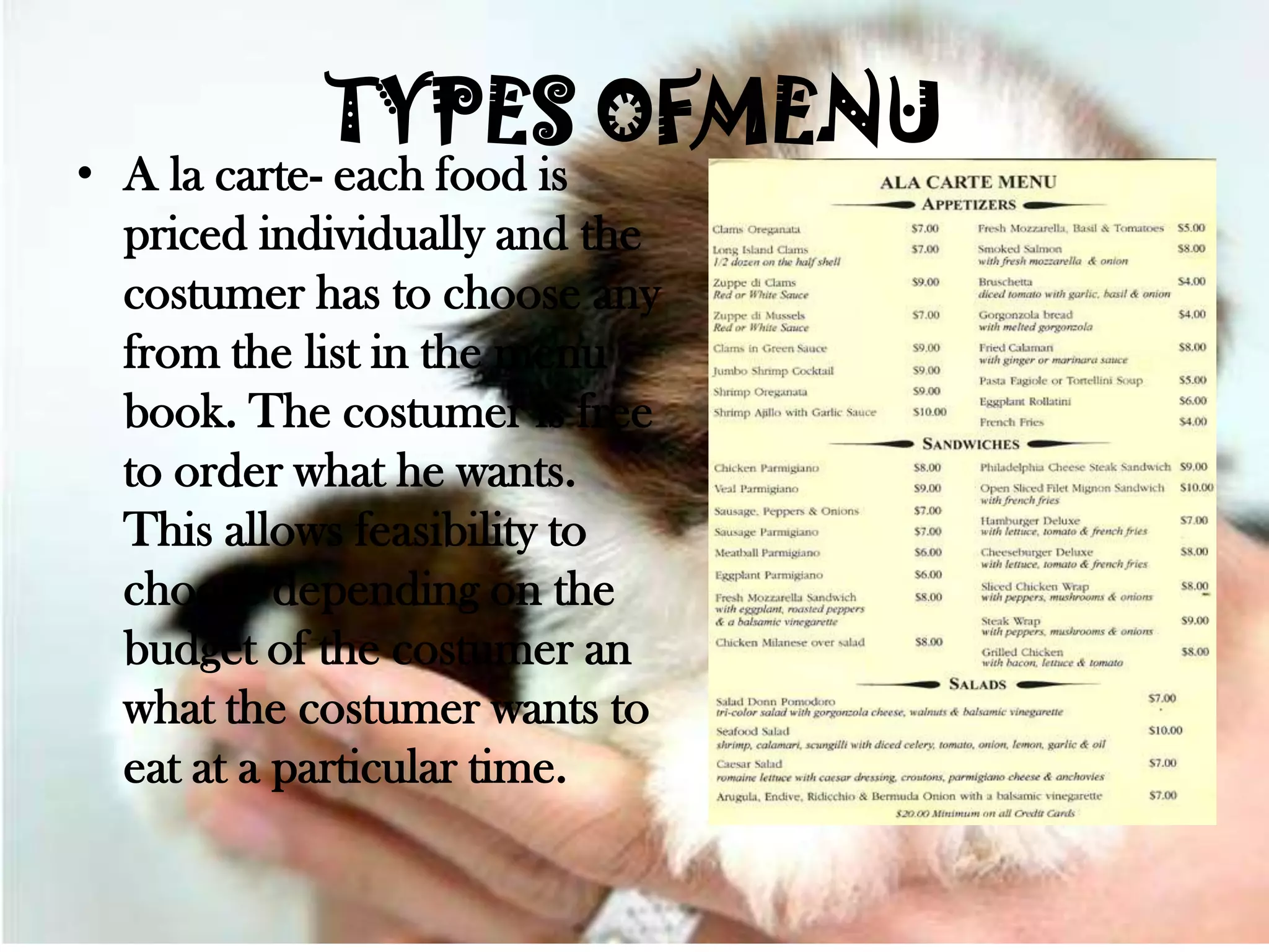 TYPES OFMENU
• A la carte- each food is
  priced individually and the
  costumer has to choose any
  from the list in the menu
  book. The costumer is free
  to order what he wants.
  This allows feasibility to
  choose depending on the
  budget of the costumer an
  what the costumer wants to
  eat at a particular time.
 