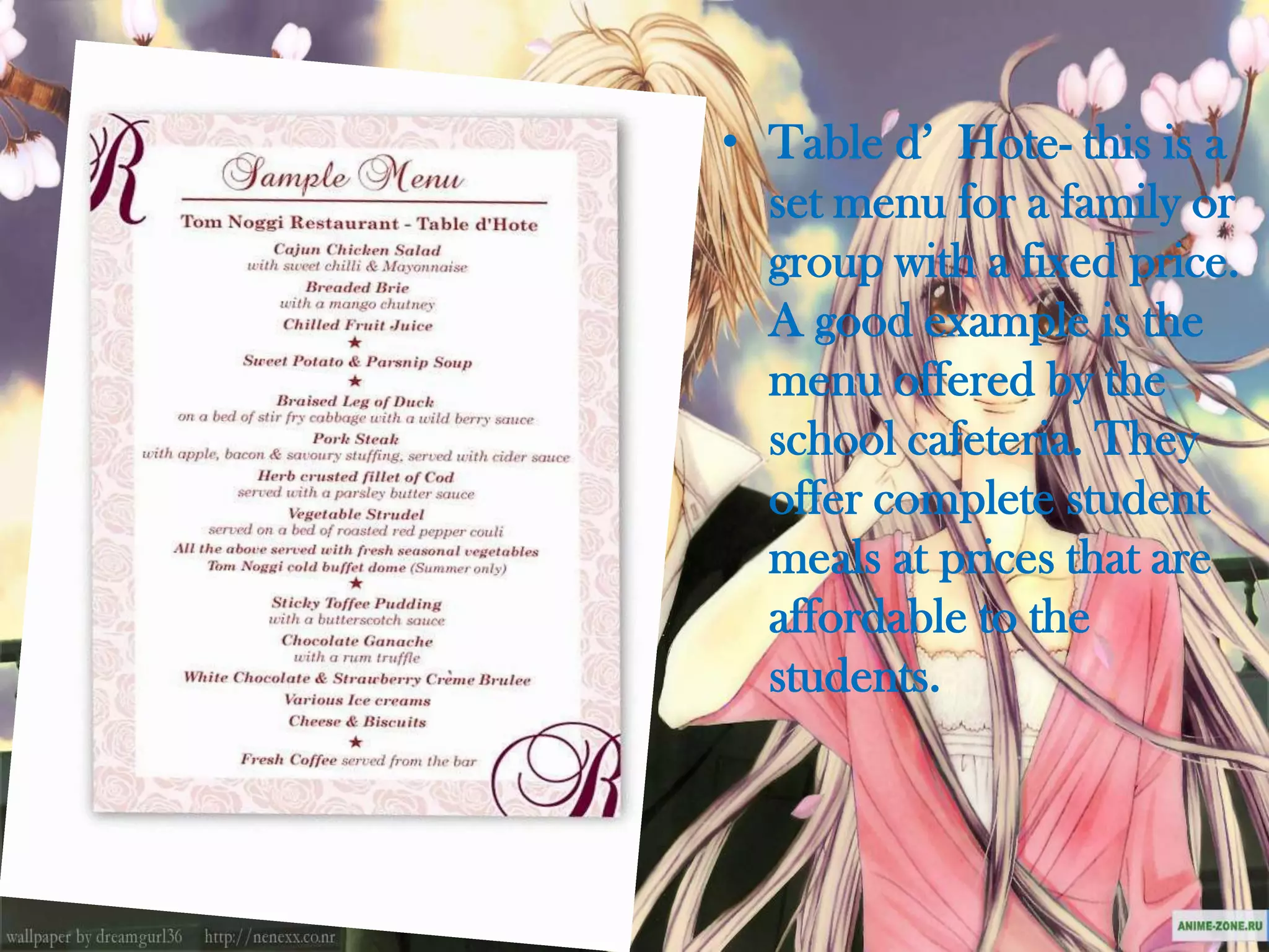 • Table d’ Hote- this is a
  set menu for a family or
  group with a fixed price.
  A good example is the
  menu offered by the
  school cafeteria. They
  offer complete student
  meals at prices that are
  affordable to the
  students.
 