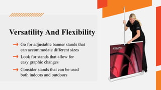 Versatility And Flexibility
Go for adjustable banner stands that
can accommodate different sizes
Consider stands that can be used
both indoors and outdoors
Look for stands that allow for
easy graphic changes
 