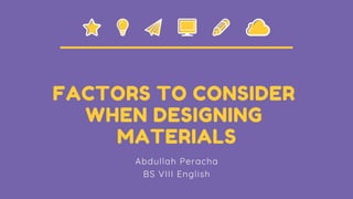 FACTORS TO CONSIDER
WHEN DESIGNING
MATERIALS
Abdullah Peracha
BS VIII English
 