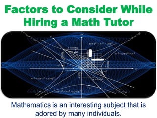 Factors to Consider While
Hiring a Math Tutor
Mathematics is an interesting subject that is
adored by many individuals.
 
