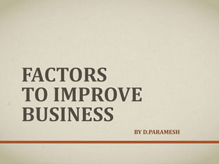 FACTORS
TO IMPROVE
BUSINESS
BY D.PARAMESH
 