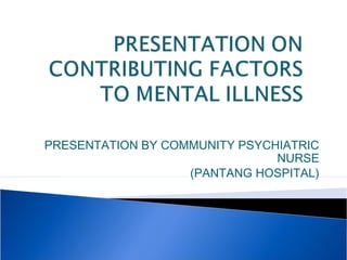 PRESENTATION BY COMMUNITY PSYCHIATRIC
NURSE
(PANTANG HOSPITAL)
 
