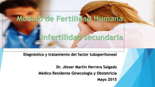 Modulo de Fertilidad Humana
Infertilidad secundaria
Diagnóstico y tratamiento del factor tuboperitoneal
Dr. Jésser Martín Herrera Salgado
Médico Residente Ginecología y Obstetricia
Mayo 2015
 