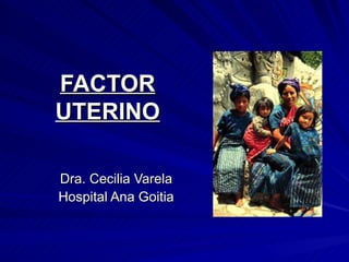 FACTOR UTERINO Dra. Cecilia Varela Hospital Ana Goitia 