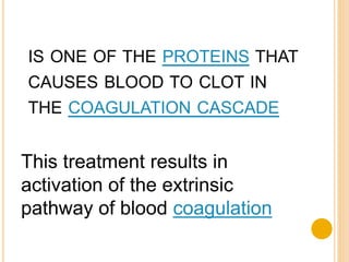 IS ONE OF THE PROTEINS THAT
CAUSES BLOOD TO CLOT IN
THE COAGULATION CASCADE
This treatment results in
activation of the extrinsic
pathway of blood coagulation
