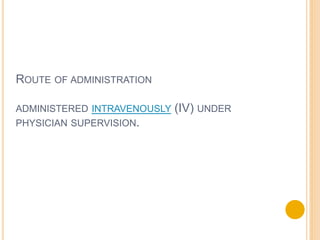 ROUTE OF ADMINISTRATION
ADMINISTERED INTRAVENOUSLY (IV) UNDER
PHYSICIAN SUPERVISION.