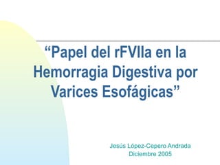 “Papel del rFVIIa en la
Hemorragia Digestiva por
Varices Esofágicas”

Jesús López-Cepero Andrada
Diciembre 2005

 
