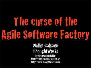 The curse of the
Agile Software Factory
        Phillip Calçado
        ThoughtWorks
           http://fragmental.tw
       http://blog.fragmental.com.br
       http://www.thoughtworks.com
 