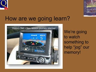 How are we going learn? History Sat – Nav lesson journey planner We’re going to watch something to help “jog” our memory! 