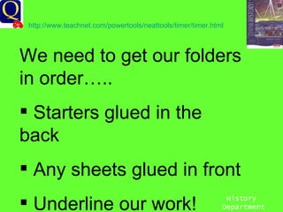 History Department We need to get our folders in order….. Starters glued in the back Any sheets glued in front Underline our work! http://www.teachnet.com/powertools/neattools/timer/timer.html   