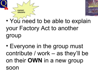 History Department EXPERT GROUPS! You need to be able to explain your Factory Act to another group  Everyone in the group must contribute / work – as they’ll be on their  OWN  in a new group soon 