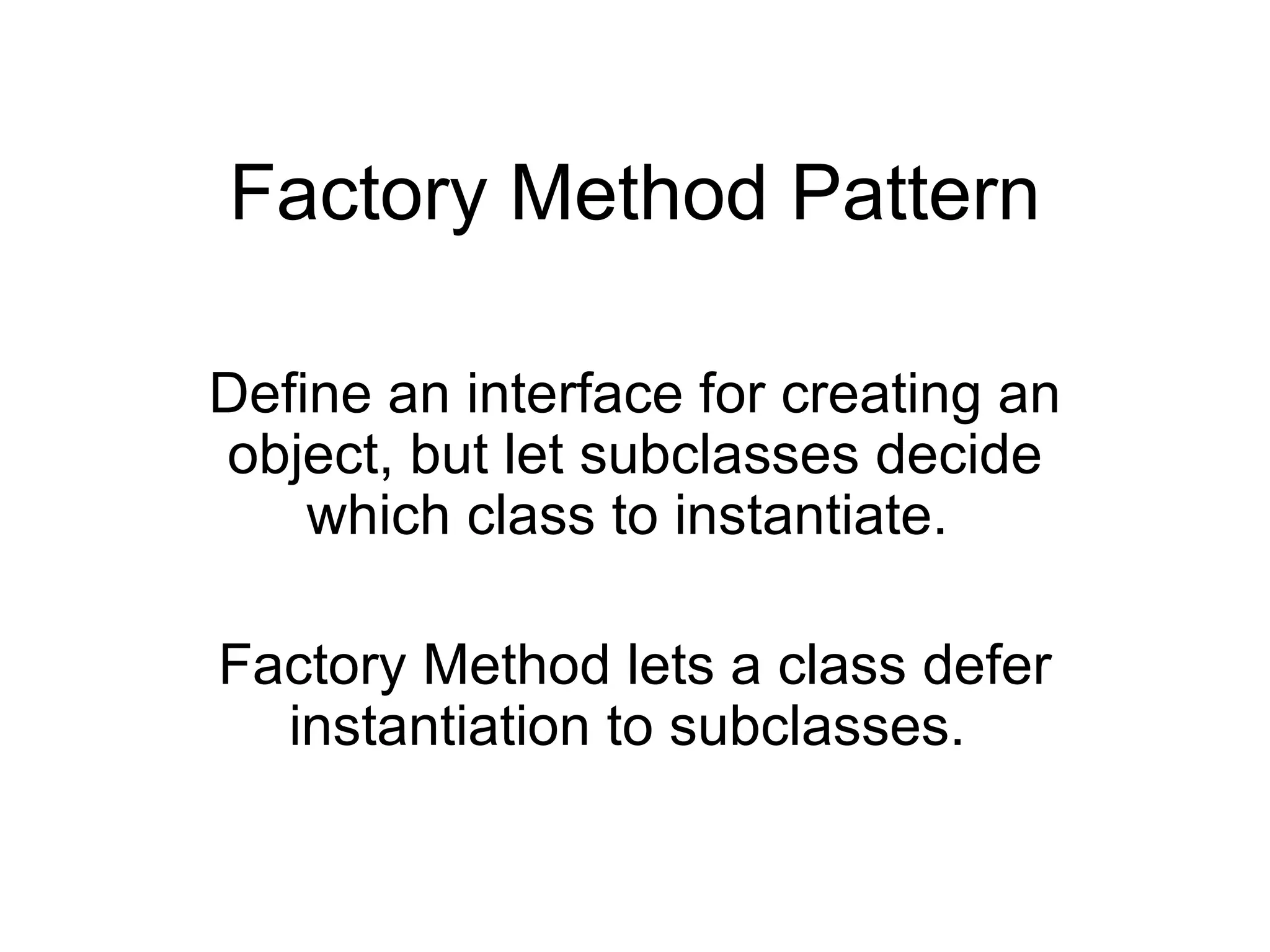 Factory Method Pattern Define an interface for creating an object, but let subclasses decide which class to instantiate. Factory Method lets a class defer instantiation to subclasses.