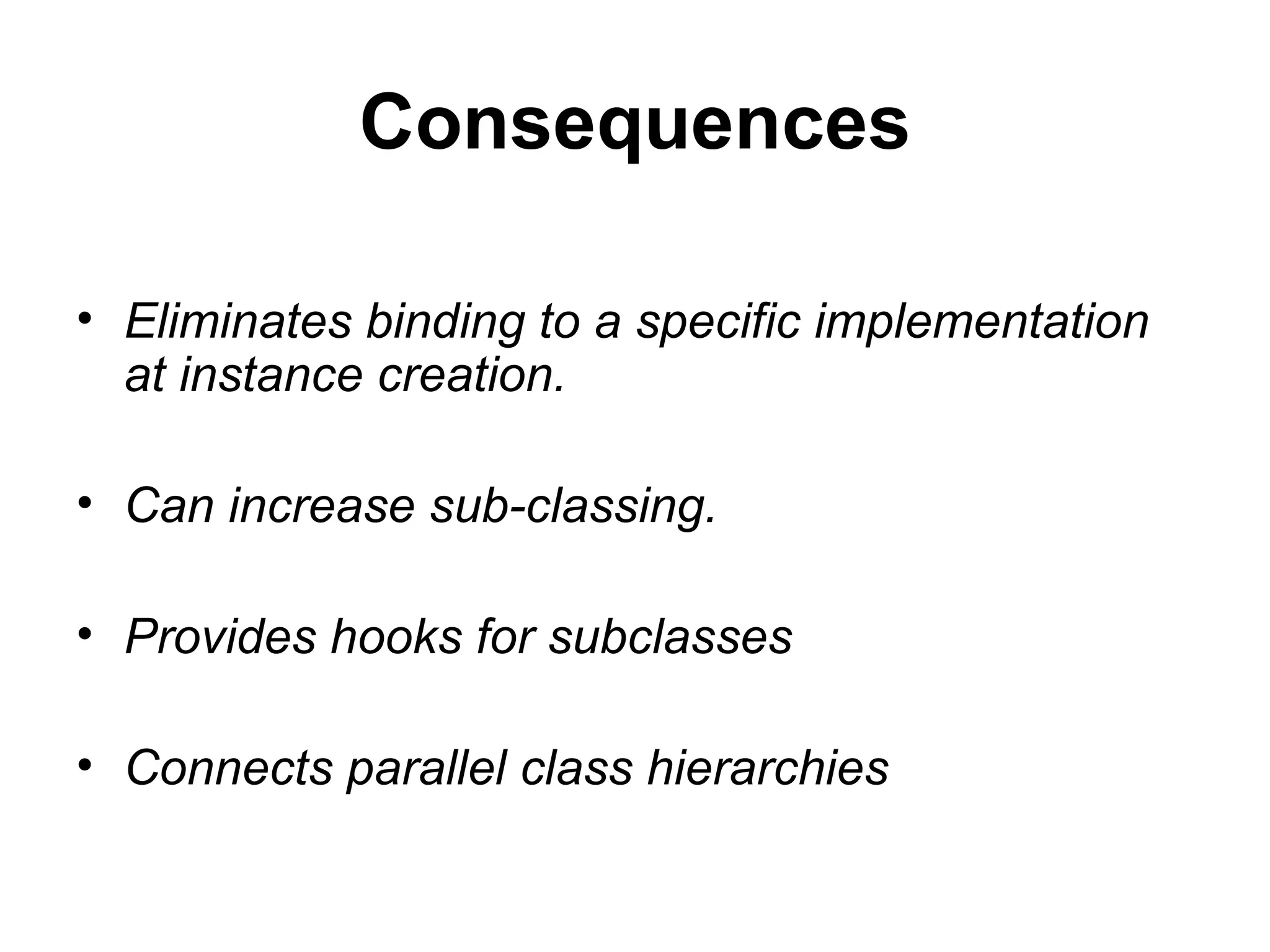 Consequences Eliminates binding to a specific implementation at instance creation. Can increase sub-classing. Provides hooks for subclasses Connects parallel class hierarchies