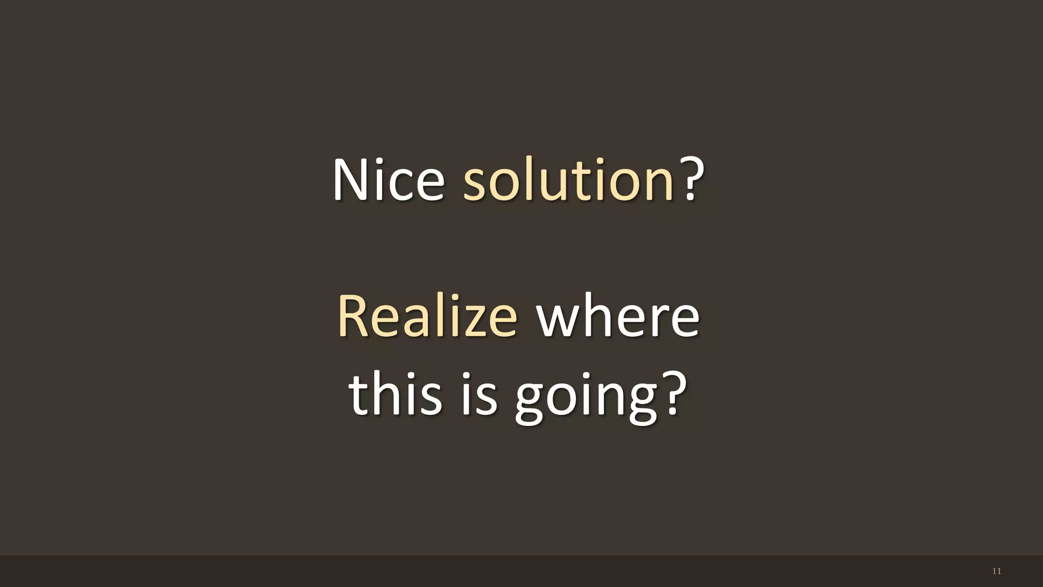 11
Nice solution?
Realize where
this is going?
 