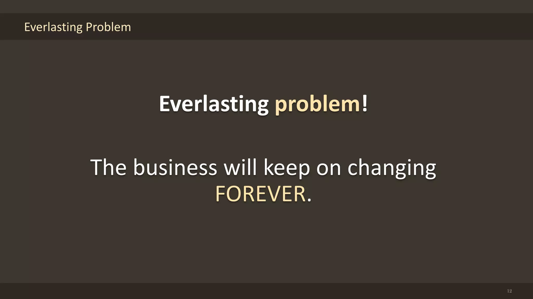 Everlasting Problem
12
Everlasting problem!
The business will keep on changing
FOREVER.
 