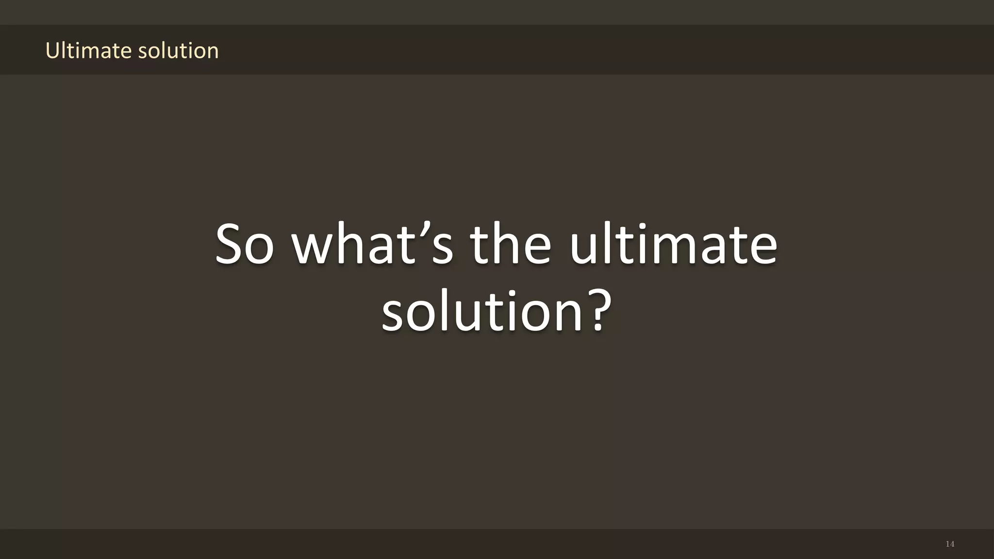 Ultimate solution
14
So what’s the ultimate
solution?
 