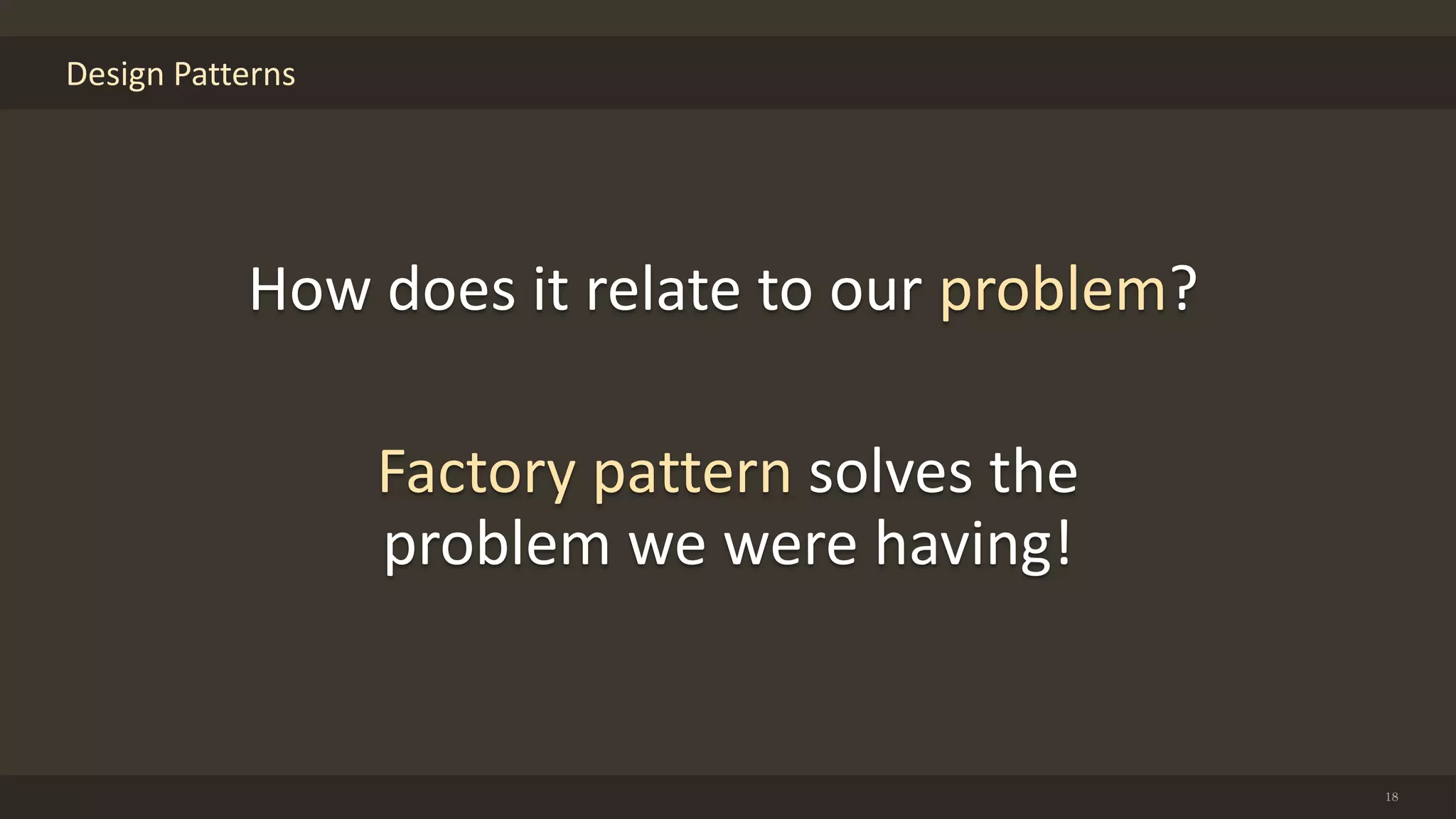 Design Patterns
18
How does it relate to our problem?
Factory pattern solves the
problem we were having!
 