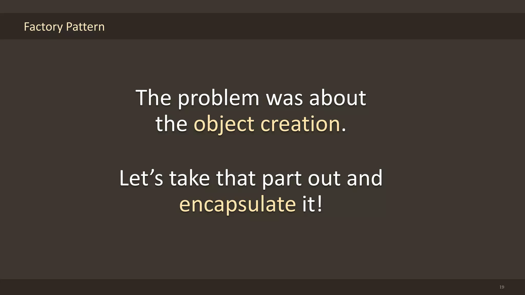 Factory Pattern
19
The problem was about
the object creation.
Let’s take that part out and
encapsulate it!
 
