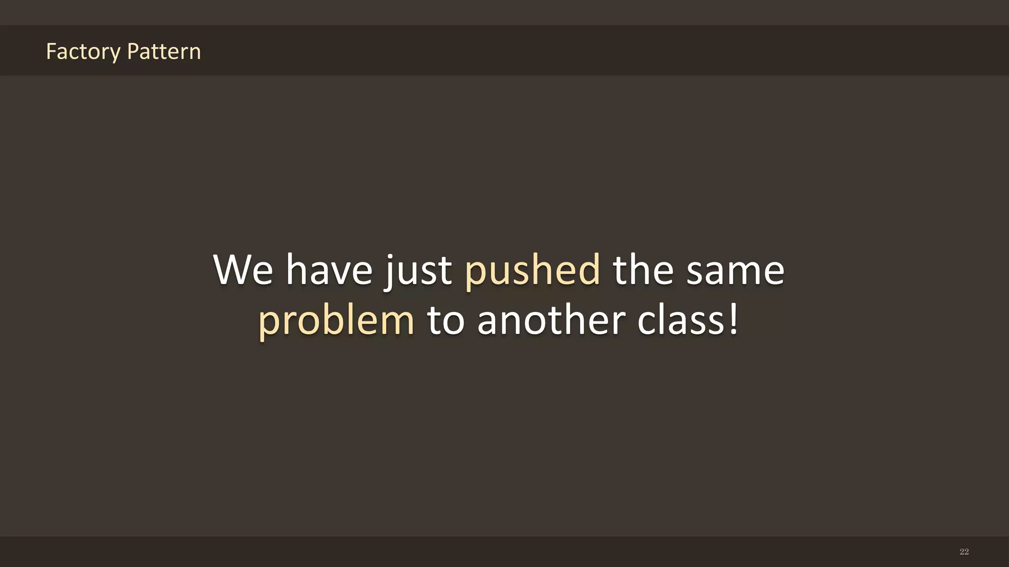 Factory Pattern
22
We have just pushed the same
problem to another class!
 