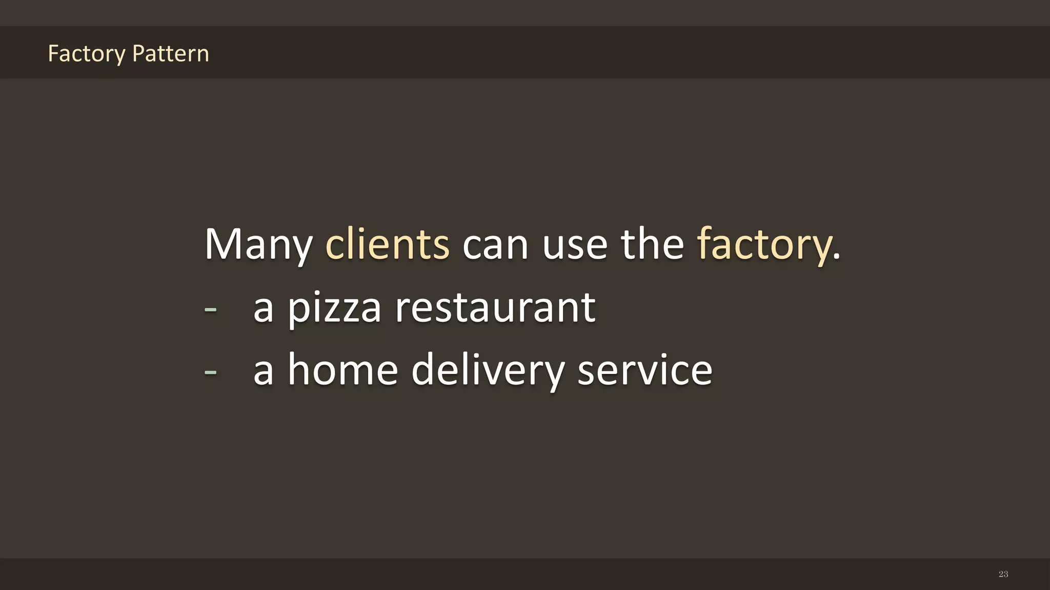 Factory Pattern
23
Many clients can use the factory.
- a pizza restaurant
- a home delivery service
 