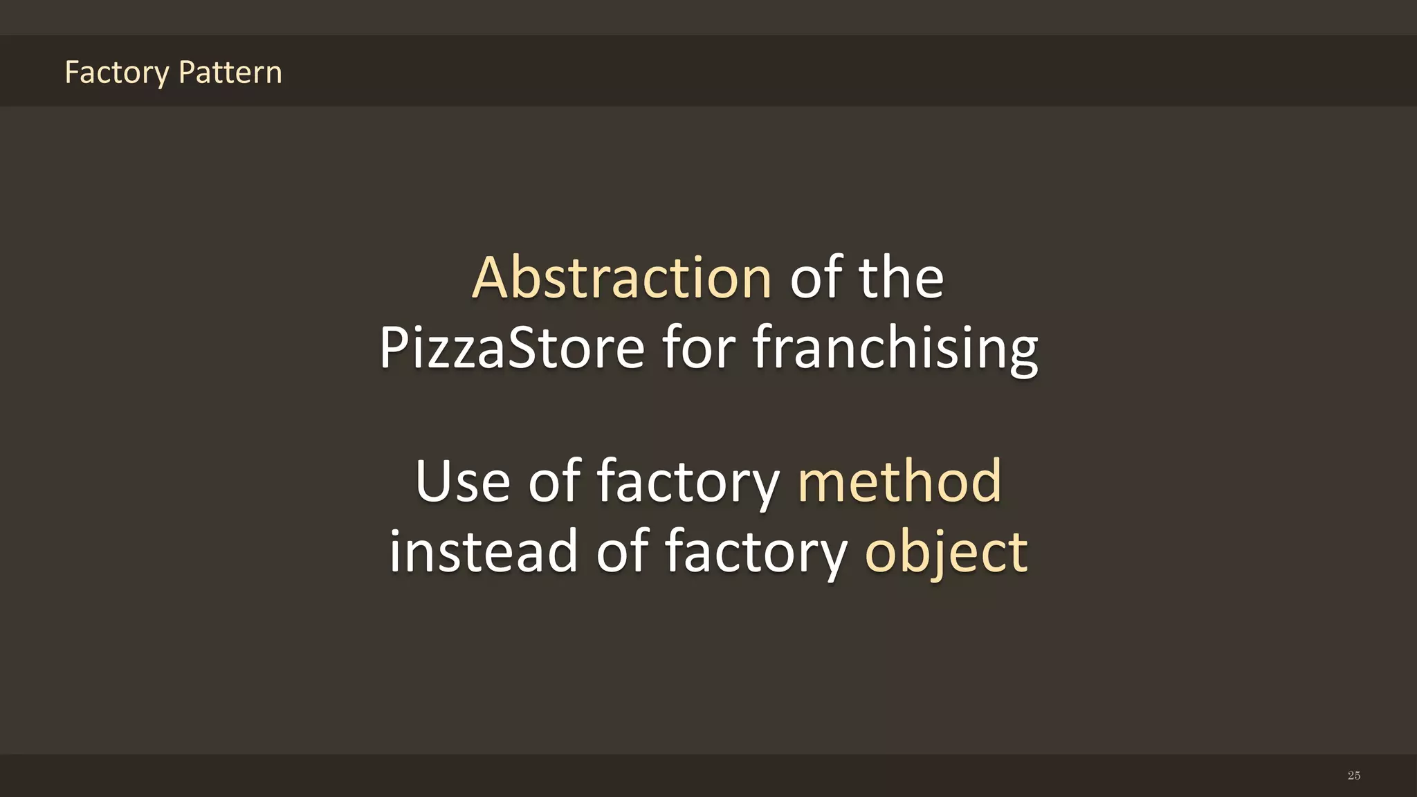 Factory Pattern
25
Abstraction of the
PizzaStore for franchising
Use of factory method
instead of factory object
 