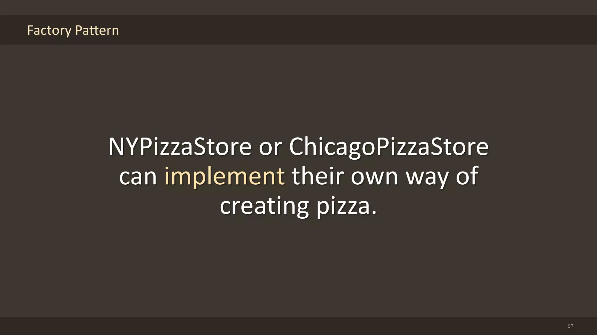 Factory Pattern
27
NYPizzaStore or ChicagoPizzaStore
can implement their own way of
creating pizza.
 