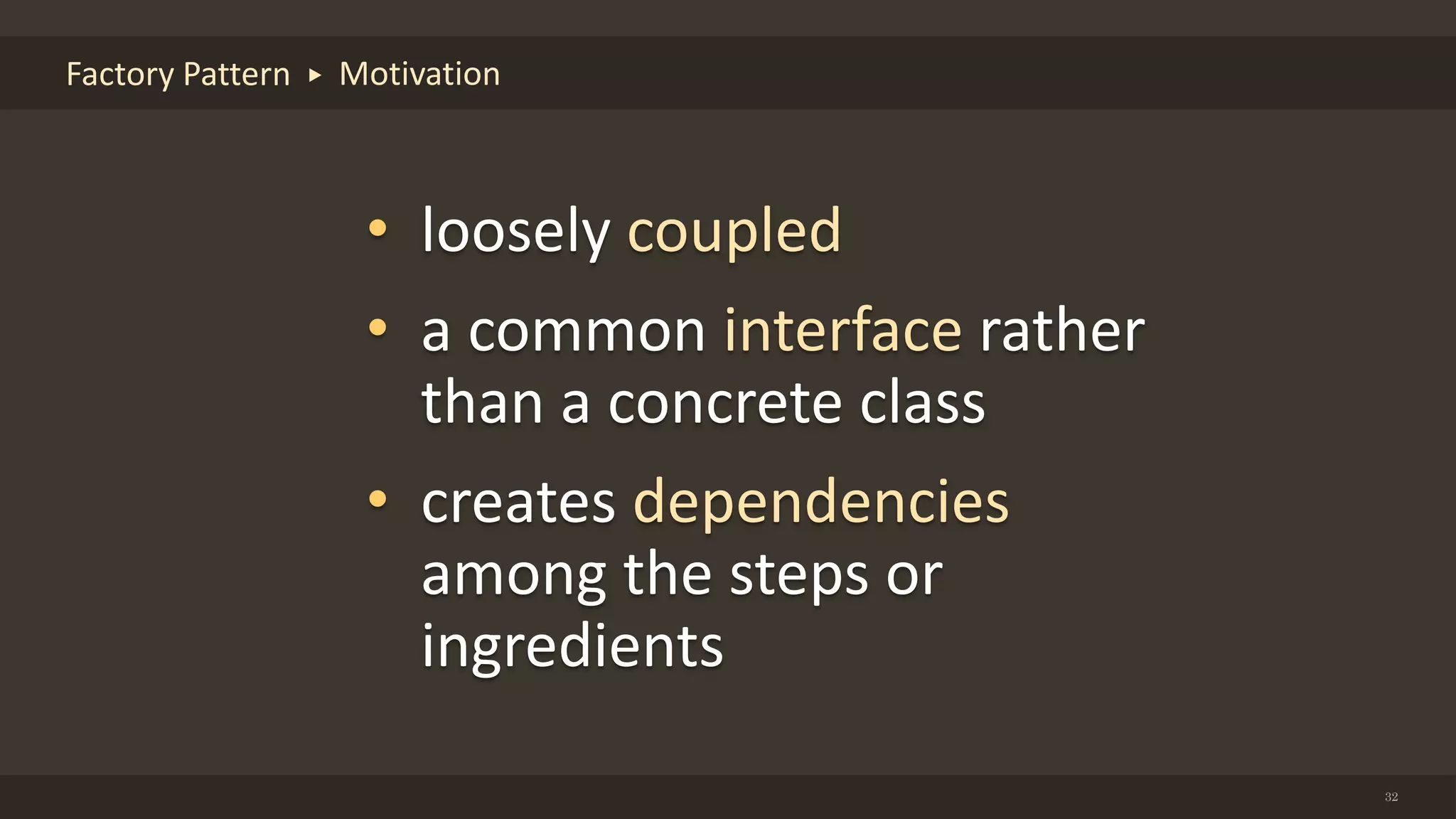 32
Factory Pattern Motivation
• loosely coupled
• a common interface rather
than a concrete class
• creates dependencies
among the steps or
ingredients
 