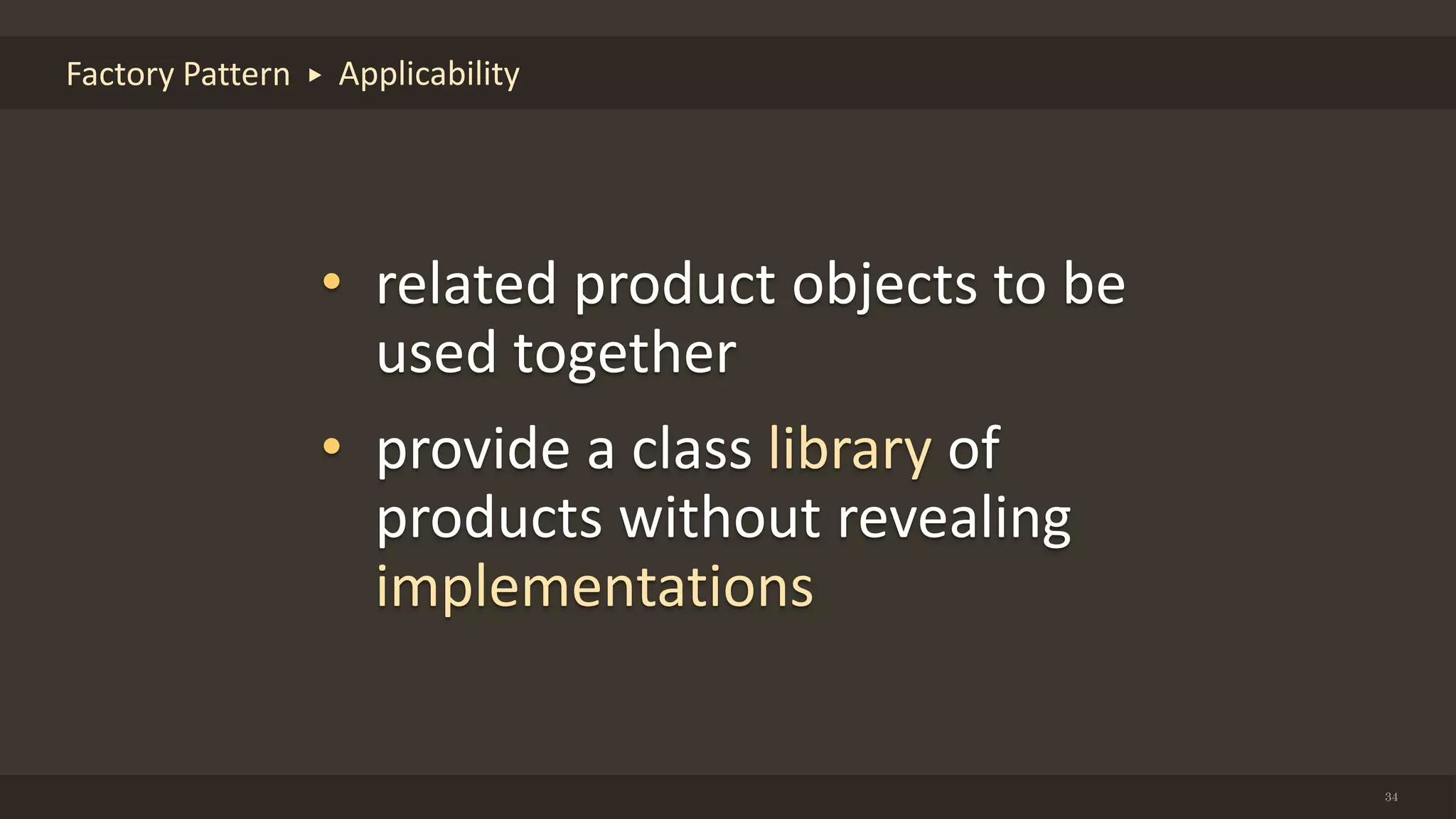 34
Factory Pattern Applicability
• related product objects to be
used together
• provide a class library of
products without revealing
implementations
 
