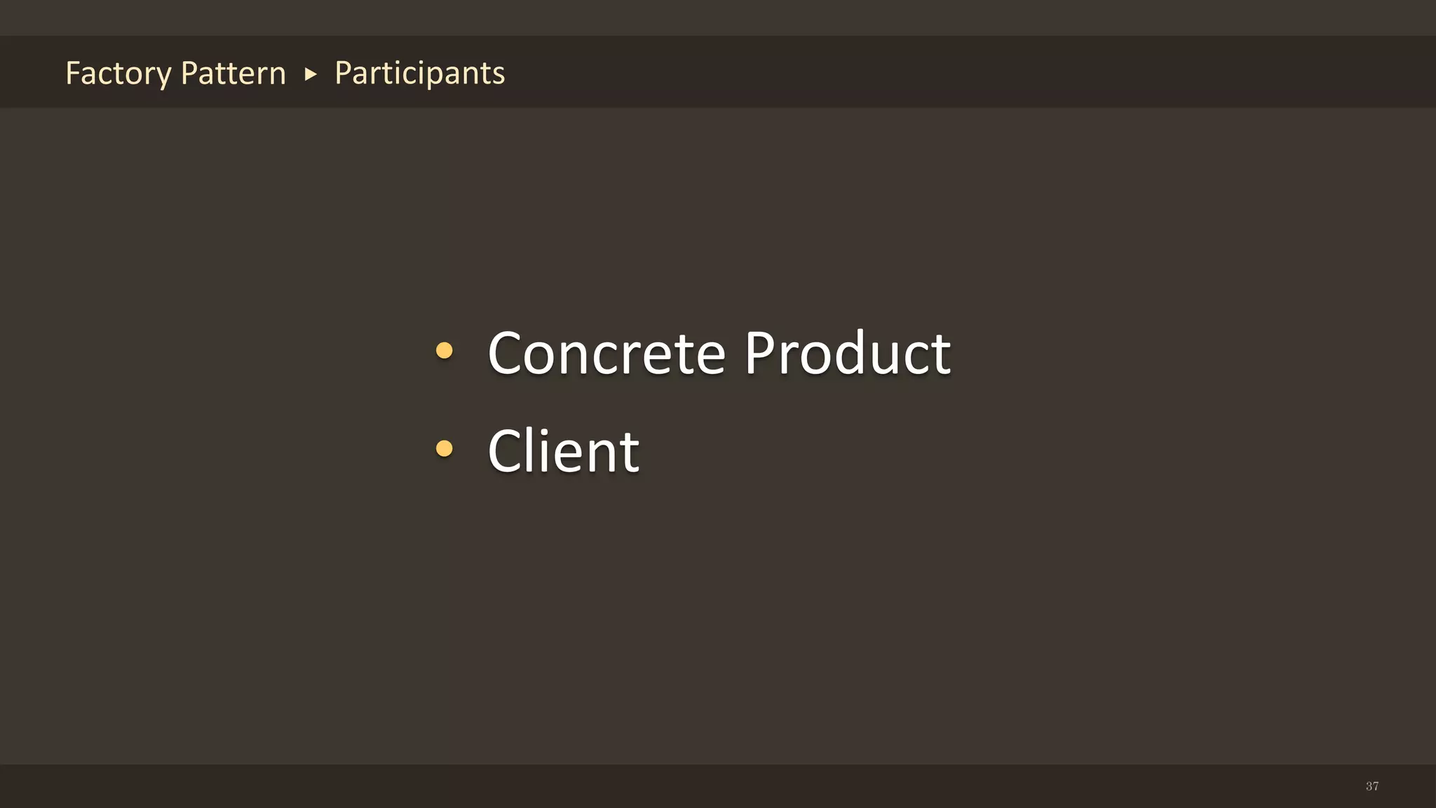37
Factory Pattern Participants
• Concrete Product
• Client
 