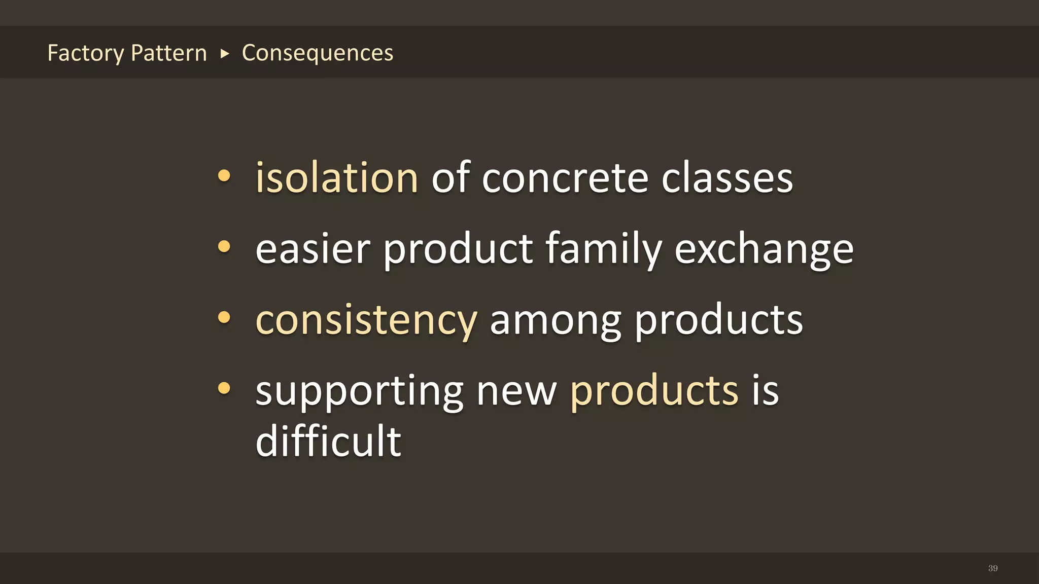 39
Factory Pattern Consequences
• isolation of concrete classes
• easier product family exchange
• consistency among products
• supporting new products is
difficult
 