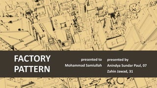 FACTORY
PATTERN
presented to
Mohammad Samiullah
presented by
Anindya Sundar Paul, 07
Zahin Jawad, 31
 