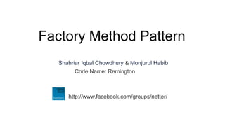 Factory Method Pattern
  Shahriar Iqbal Chowdhury & Monjurul Habib
        Code Name: Remington



     http://www.facebook.com/groups/netter/
 