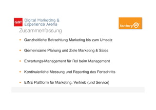 Zusammenfassung
§  Ganzheitliche Betrachtung Marketing bis zum Umsatz
§  Gemeinsame Planung und Ziele Marketing & Sales
§  Erwartungs-Management für RoI beim Management
§  Kontinuierliche Messung und Reporting des Fortschritts
§  EINE Plattform für Marketing, Vertrieb (und Service)
 