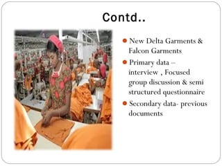 Contd..
New Delta Garments &
Falcon Garments
Primary data –
interview , Focused
group discussion & semi
structured questionnaire
Secondary data- previous
documents
 