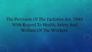 The Provision Of The Factories Act, 1948
With Regard To Health, Safety And
Welfare Of The Workers.
 