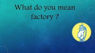 What do you mean
factory ?
 