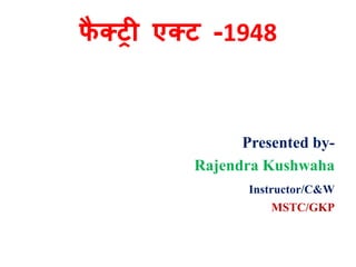 फ
ै क्ट्री एक्ट्ट -1948
Presented by-
Rajendra Kushwaha
Instructor/C&W
MSTC/GKP
 