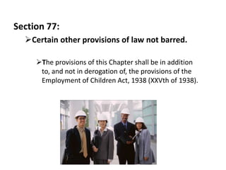 Section 77:
  Certain other provisions of law not barred.

     The provisions of this Chapter shall be in addition
      to, and not in derogation of, the provisions of the
      Employment of Children Act, 1938 (XXVth of 1938).
 