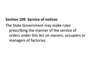 Section 109. Service of notices
The State Government may make rules
  prescribing the manner of the service of
  orders under this Act on owners, occupiers or
  managers of factories.
 