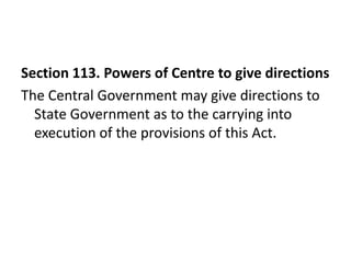 Section 113. Powers of Centre to give directions
The Central Government may give directions to
  State Government as to the carrying into
  execution of the provisions of this Act.
 
